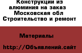 Конструкции из алюминия на заказ - Московская обл. Строительство и ремонт » Материалы   